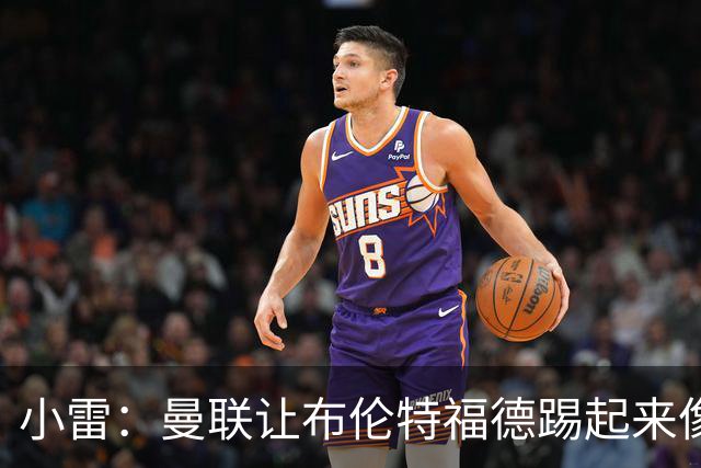 小雷：曼联让布伦特福德踢起来像皇马